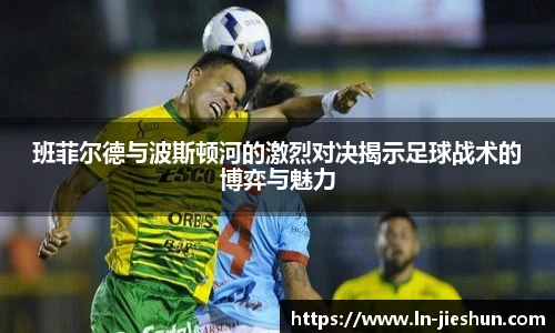 班菲尔德与波斯顿河的激烈对决揭示足球战术的博弈与魅力