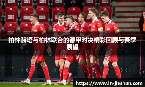柏林赫塔与柏林联合的德甲对决精彩回顾与赛季展望