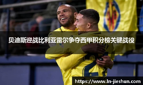 贝迪斯迎战比利亚雷尔争夺西甲积分榜关键战役