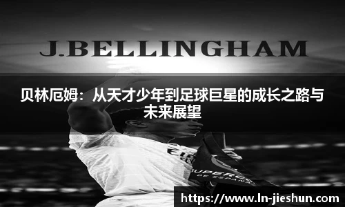 贝林厄姆：从天才少年到足球巨星的成长之路与未来展望