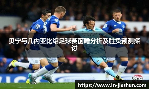 贝宁与几内亚比绍足球赛前瞻分析及胜负预测探讨